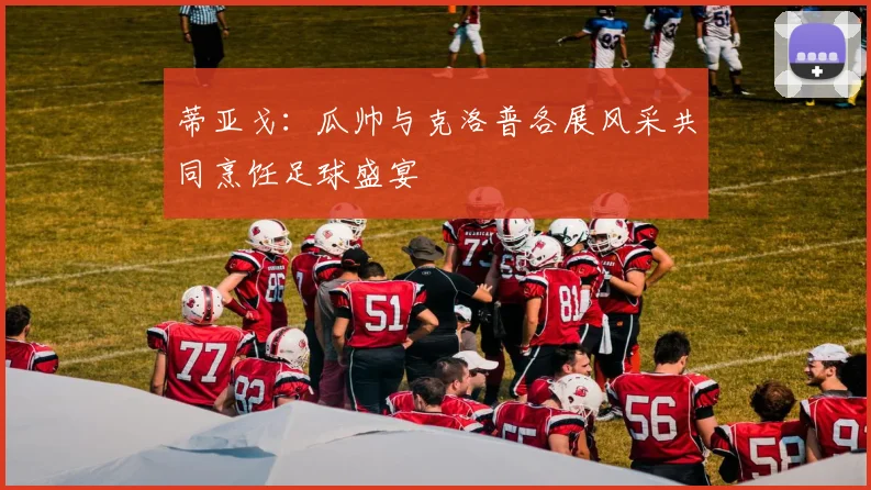 蒂亚戈：瓜帅与克洛普各展风采共同烹饪足球盛宴