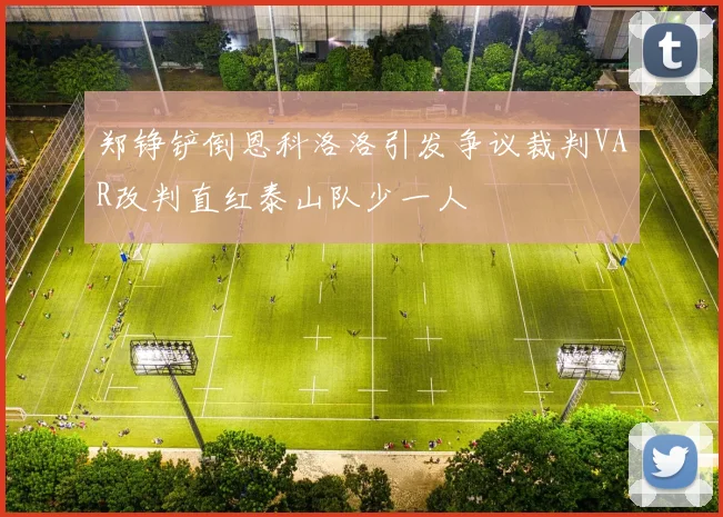 郑铮铲倒恩科洛洛引发争议裁判VAR改判直红泰山队少一人