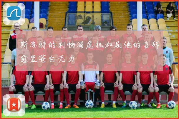 斯洛特的利物浦危机加剧他的言辞愈显苍白无力