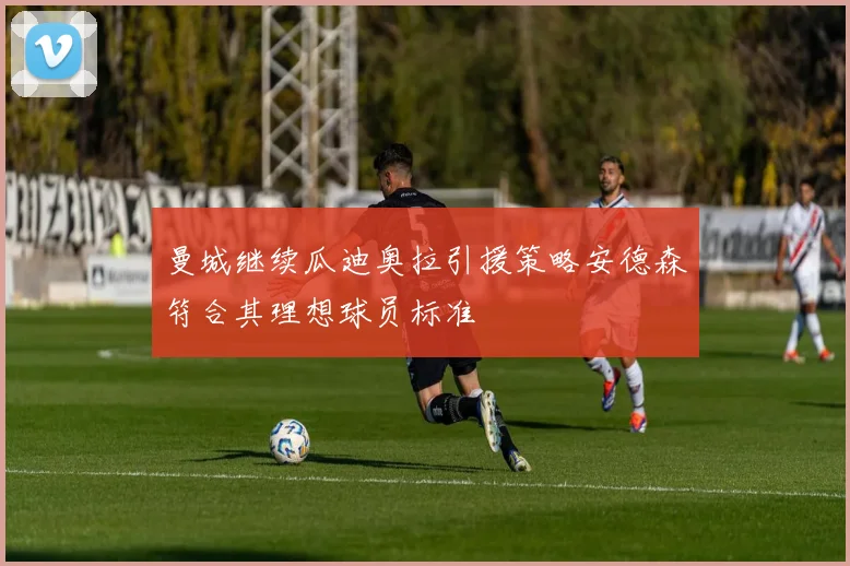 曼城继续瓜迪奥拉引援策略安德森符合其理想球员标准