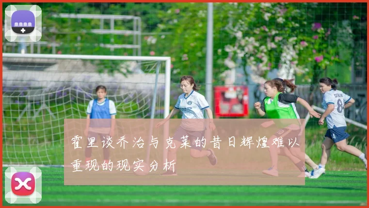 霍里谈乔治与克莱的昔日辉煌难以重现的现实分析