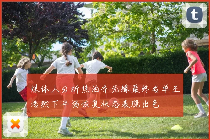 媒体人分析焦泊乔无缘最终名单王浩然下半场恢复状态表现出色