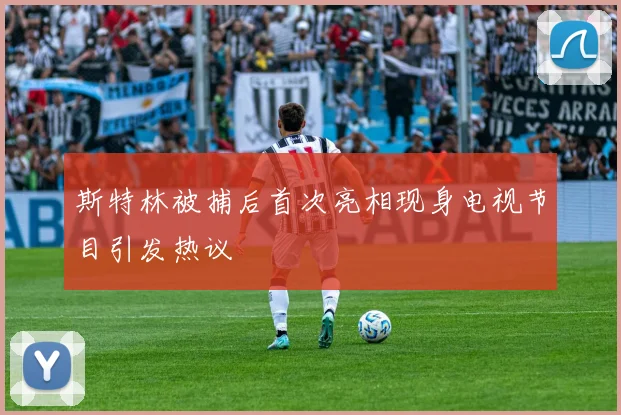 斯特林被捕后首次亮相现身电视节目引发热议