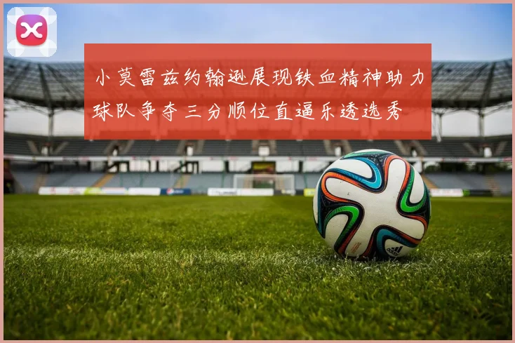 小莫雷兹约翰逊展现铁血精神助力球队争夺三分顺位直逼乐透选秀