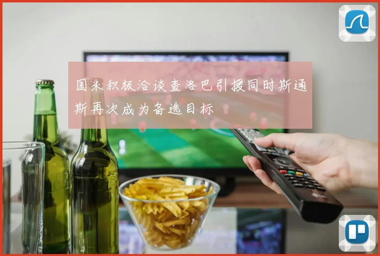 国米积极洽谈查洛巴引援同时斯通斯再次成为备选目标