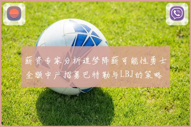 薪资专家分析追梦降薪可能性勇士全额中产招募巴特勒与LBJ的策略