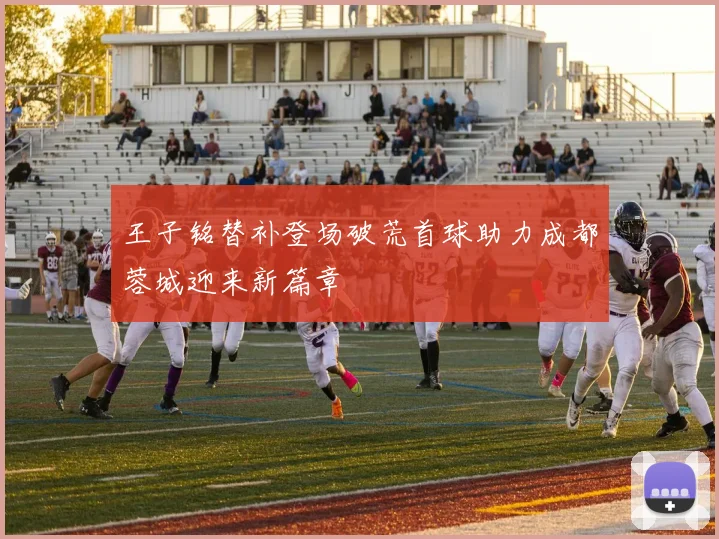 王子铭替补登场破荒首球助力成都蓉城迎来新篇章