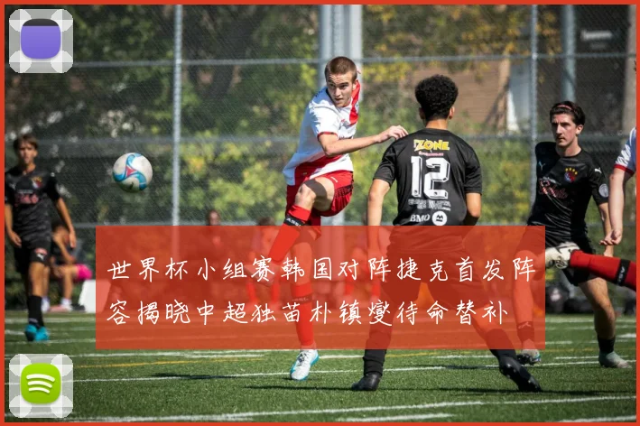 世界杯小组赛韩国对阵捷克首发阵容揭晓中超独苗朴镇燮待命替补