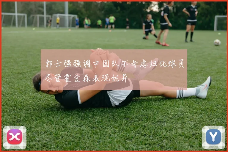 郭士强强调中国队不考虑归化球员尽管霍金森表现优异