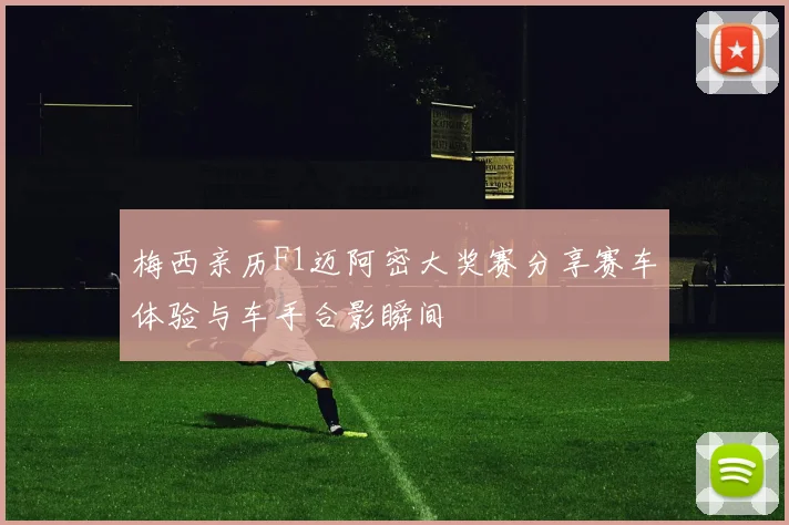 梅西亲历F1迈阿密大奖赛分享赛车体验与车手合影瞬间