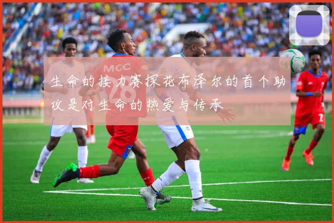 生命的接力赛探花布泽尔的首个助攻是对生命的热爱与传承