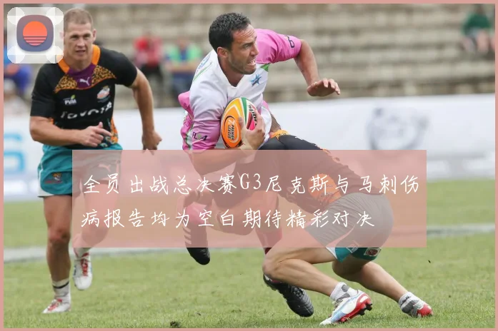 全员出战总决赛G3尼克斯与马刺伤病报告均为空白期待精彩对决