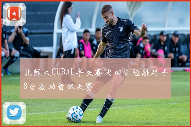 北师大CUBAL半决赛次回合险胜对手8分成功晋级决赛