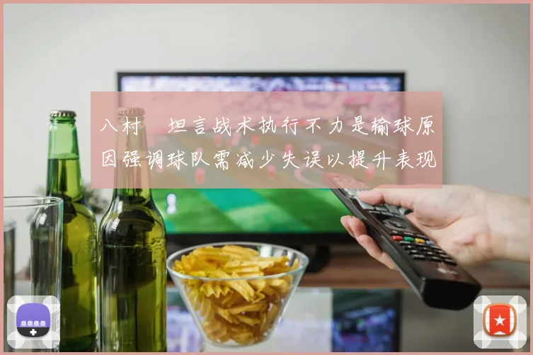 八村塁坦言战术执行不力是输球原因强调球队需减少失误以提升表现