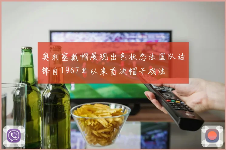 奥利塞戴帽展现出色状态法国队边锋自1967年以来首次帽子戏法