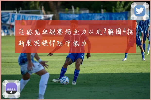 范赫克血战赛场全力以赴2解围4抢断展现强悍防守能力
