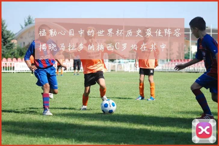 福勒心目中的世界杯历史最佳阵容揭晓马拉多纳梅西C罗均在其中