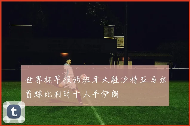 世界杯早报西班牙大胜沙特亚马尔首球比利时十人平伊朗