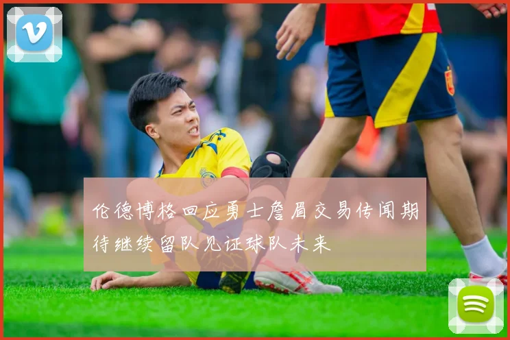 伦德博格回应勇士詹眉交易传闻期待继续留队见证球队未来