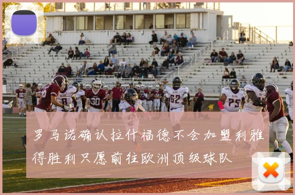 罗马诺确认拉什福德不会加盟利雅得胜利只愿前往欧洲顶级球队