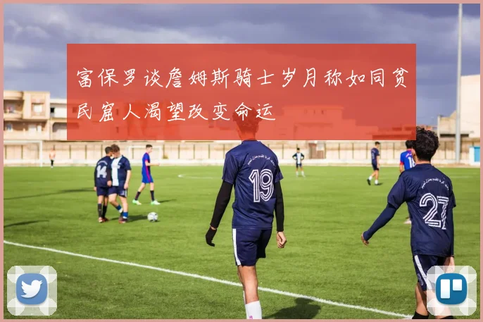 富保罗谈詹姆斯骑士岁月称如同贫民窟人渴望改变命运