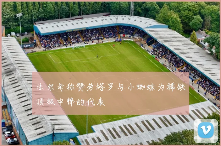 法尔考称赞劳塔罗与小蜘蛛为稀缺顶级中锋的代表
