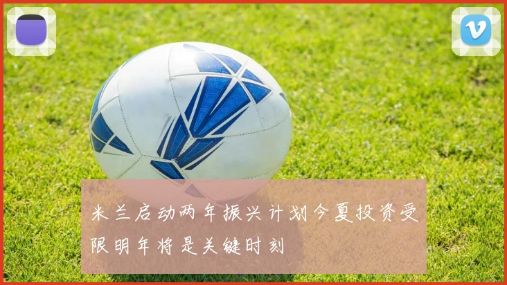 米兰启动两年振兴计划今夏投资受限明年将是关键时刻
