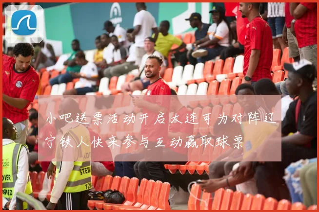小吧送票活动开启大连可为对阵辽宁铁人快来参与互动赢取球票