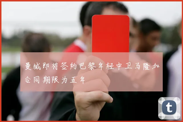 曼城即将签约巴黎年轻中卫马隆加合同期限为五年