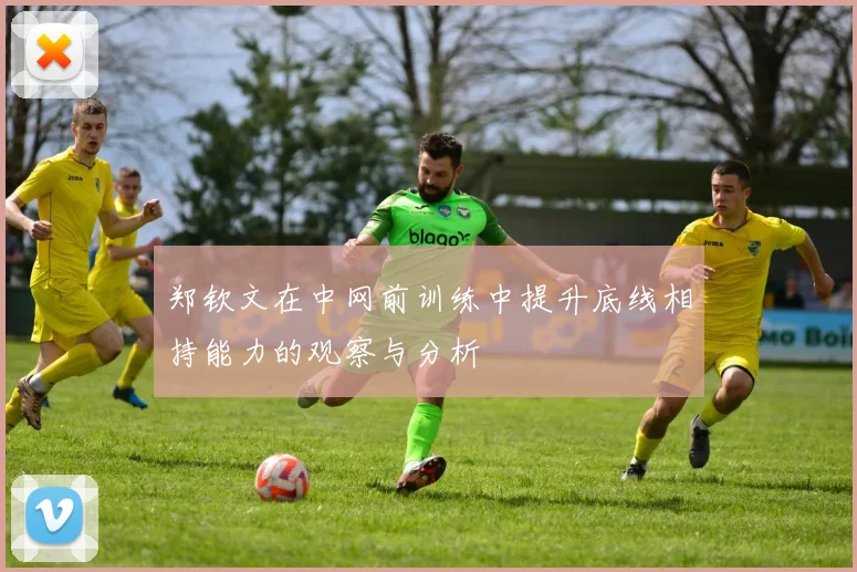 郑钦文在中网前训练中提升底线相持能力的观察与分析