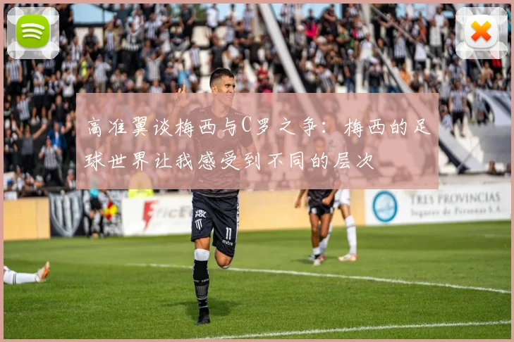 高准翼谈梅西与C罗之争：梅西的足球世界让我感受到不同的层次